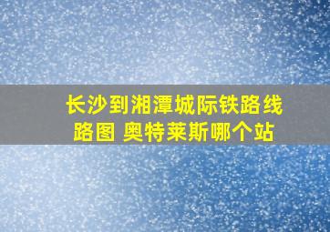 长沙到湘潭城际铁路线路图 奥特莱斯哪个站